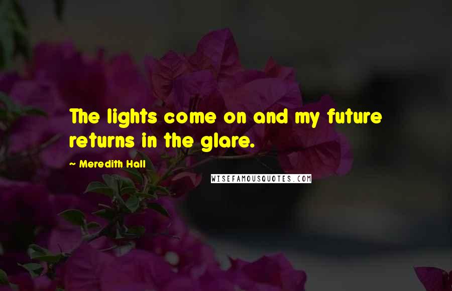 Meredith Hall Quotes: The lights come on and my future returns in the glare.