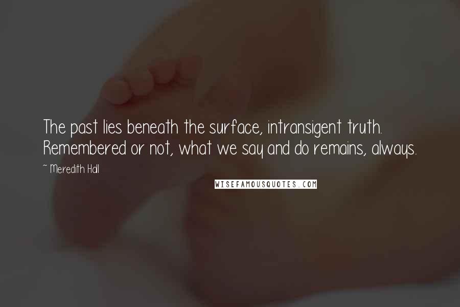 Meredith Hall Quotes: The past lies beneath the surface, intransigent truth. Remembered or not, what we say and do remains, always.