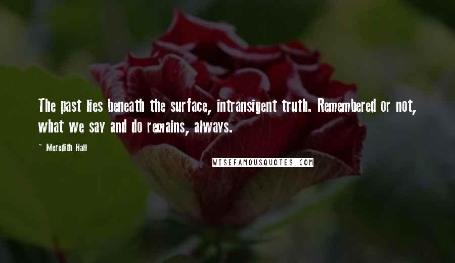 Meredith Hall Quotes: The past lies beneath the surface, intransigent truth. Remembered or not, what we say and do remains, always.