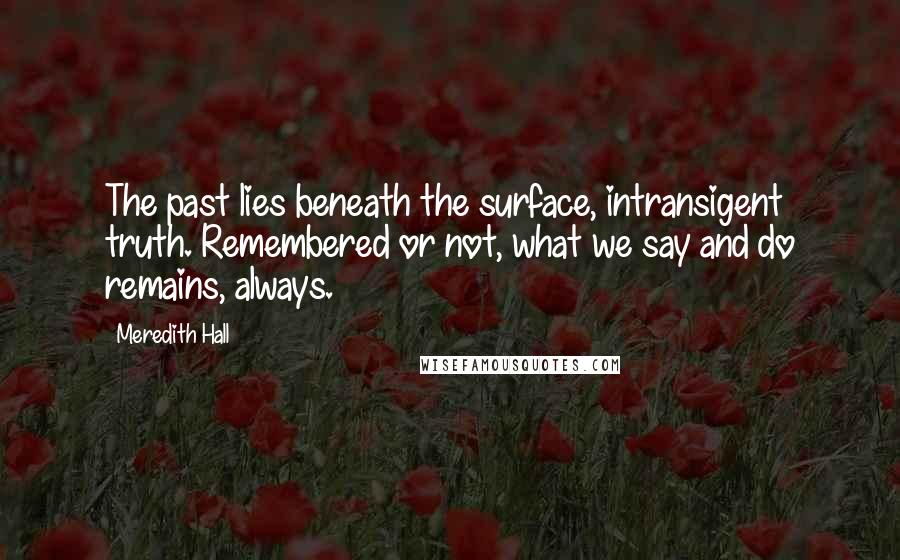 Meredith Hall Quotes: The past lies beneath the surface, intransigent truth. Remembered or not, what we say and do remains, always.