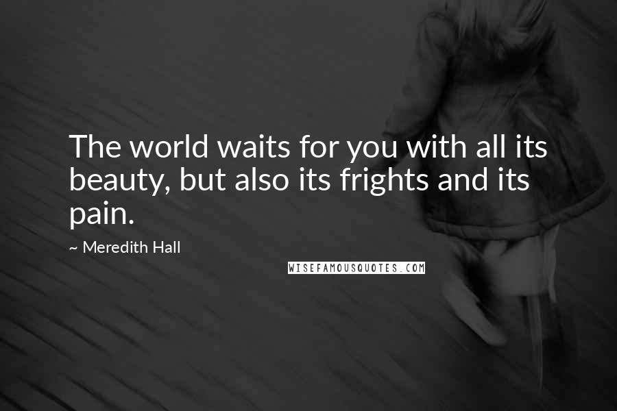 Meredith Hall Quotes: The world waits for you with all its beauty, but also its frights and its pain.