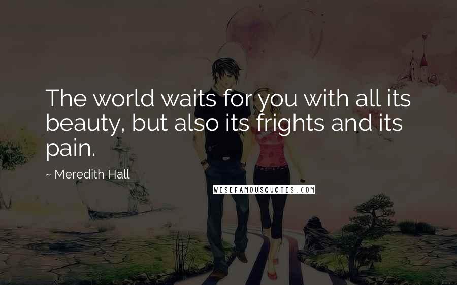 Meredith Hall Quotes: The world waits for you with all its beauty, but also its frights and its pain.