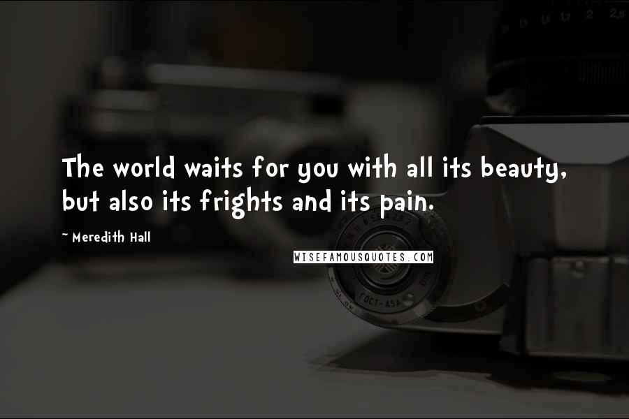 Meredith Hall Quotes: The world waits for you with all its beauty, but also its frights and its pain.