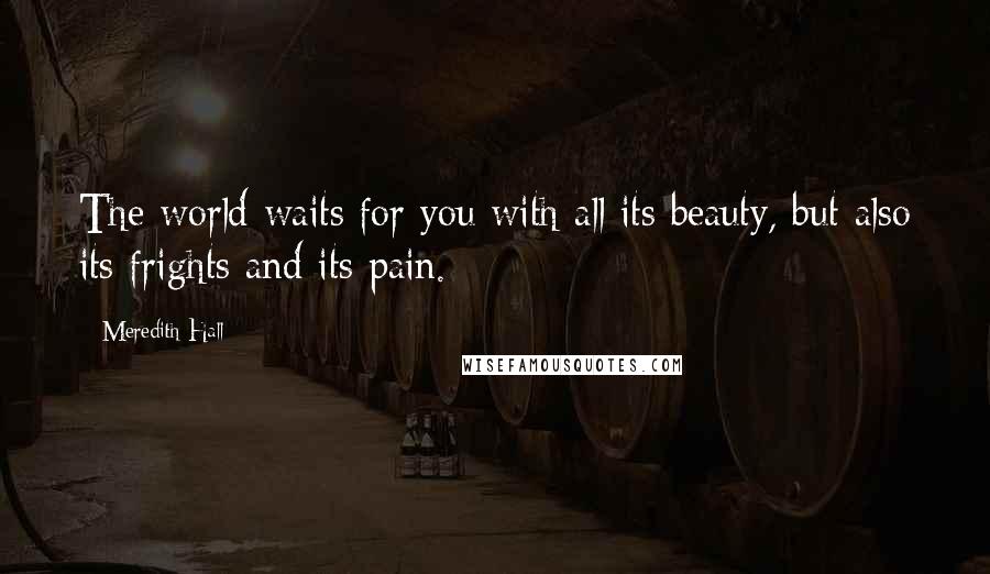 Meredith Hall Quotes: The world waits for you with all its beauty, but also its frights and its pain.