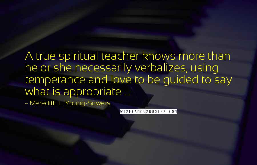 Meredith L. Young-Sowers Quotes: A true spiritual teacher knows more than he or she necessarily verbalizes, using temperance and love to be guided to say what is appropriate ...