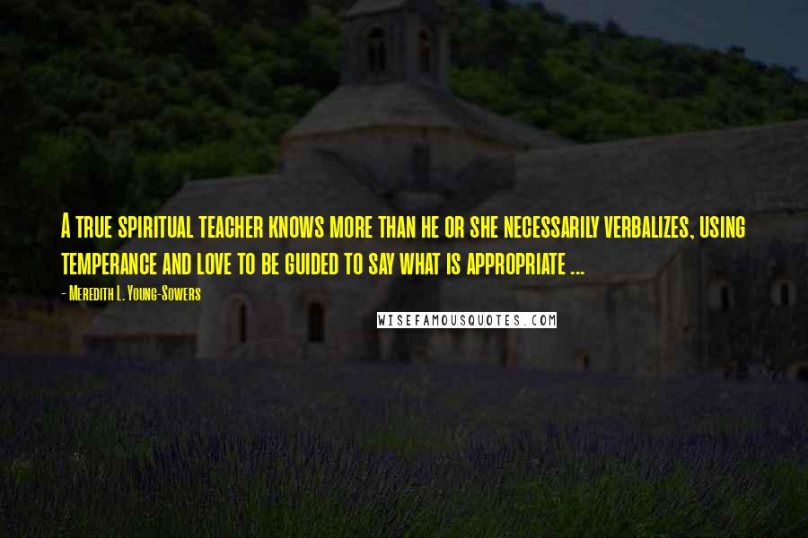 Meredith L. Young-Sowers Quotes: A true spiritual teacher knows more than he or she necessarily verbalizes, using temperance and love to be guided to say what is appropriate ...