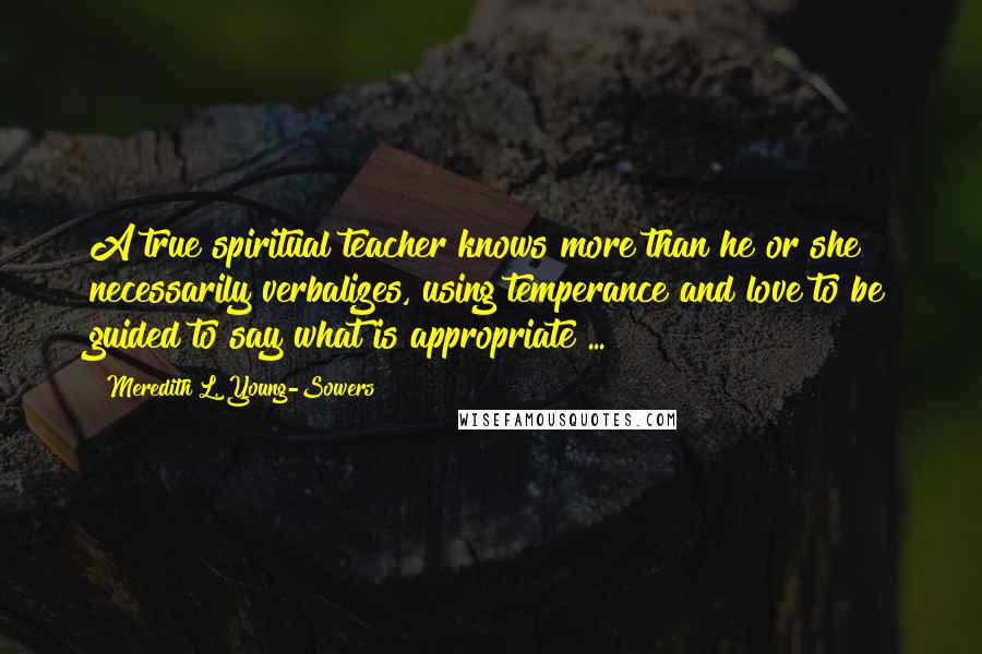 Meredith L. Young-Sowers Quotes: A true spiritual teacher knows more than he or she necessarily verbalizes, using temperance and love to be guided to say what is appropriate ...