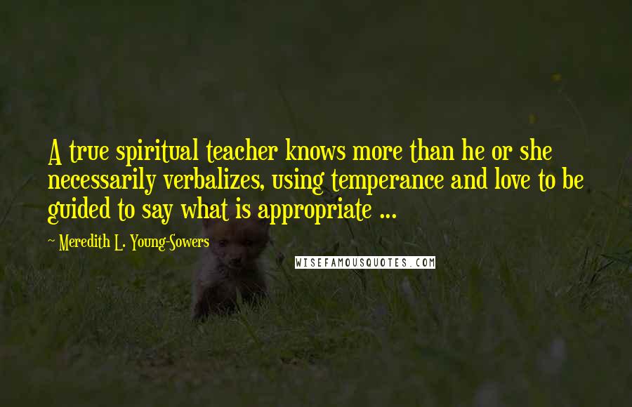 Meredith L. Young-Sowers Quotes: A true spiritual teacher knows more than he or she necessarily verbalizes, using temperance and love to be guided to say what is appropriate ...