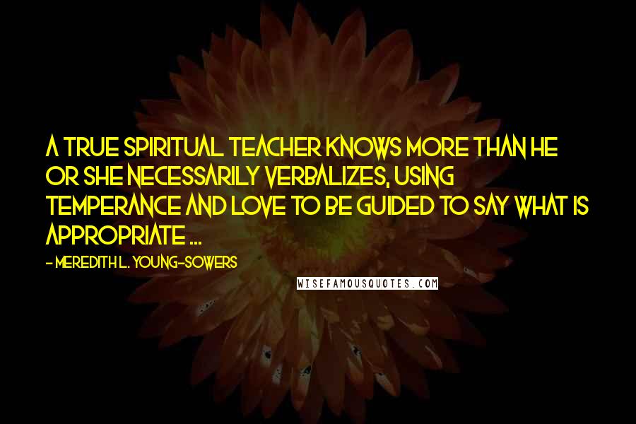 Meredith L. Young-Sowers Quotes: A true spiritual teacher knows more than he or she necessarily verbalizes, using temperance and love to be guided to say what is appropriate ...