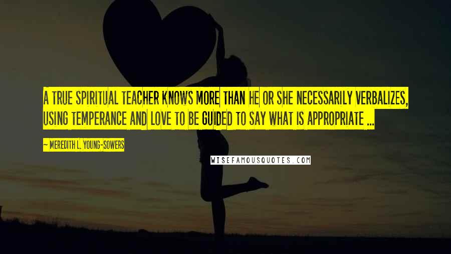 Meredith L. Young-Sowers Quotes: A true spiritual teacher knows more than he or she necessarily verbalizes, using temperance and love to be guided to say what is appropriate ...