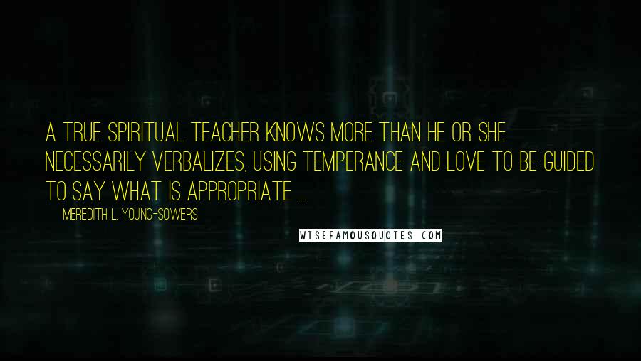 Meredith L. Young-Sowers Quotes: A true spiritual teacher knows more than he or she necessarily verbalizes, using temperance and love to be guided to say what is appropriate ...