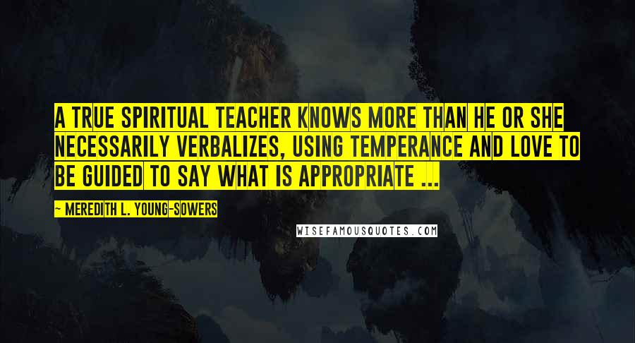 Meredith L. Young-Sowers Quotes: A true spiritual teacher knows more than he or she necessarily verbalizes, using temperance and love to be guided to say what is appropriate ...