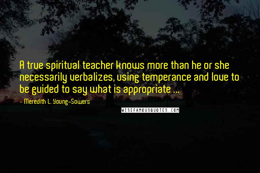 Meredith L. Young-Sowers Quotes: A true spiritual teacher knows more than he or she necessarily verbalizes, using temperance and love to be guided to say what is appropriate ...