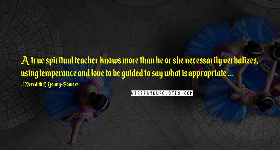 Meredith L. Young-Sowers Quotes: A true spiritual teacher knows more than he or she necessarily verbalizes, using temperance and love to be guided to say what is appropriate ...