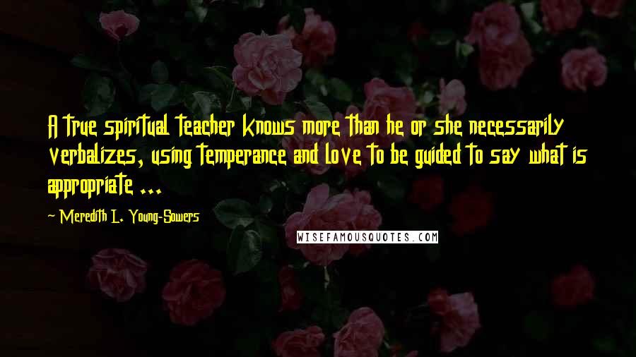 Meredith L. Young-Sowers Quotes: A true spiritual teacher knows more than he or she necessarily verbalizes, using temperance and love to be guided to say what is appropriate ...