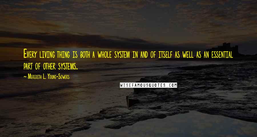 Meredith L. Young-Sowers Quotes: Every living thing is both a whole system in and of itself as well as an essential part of other systems.