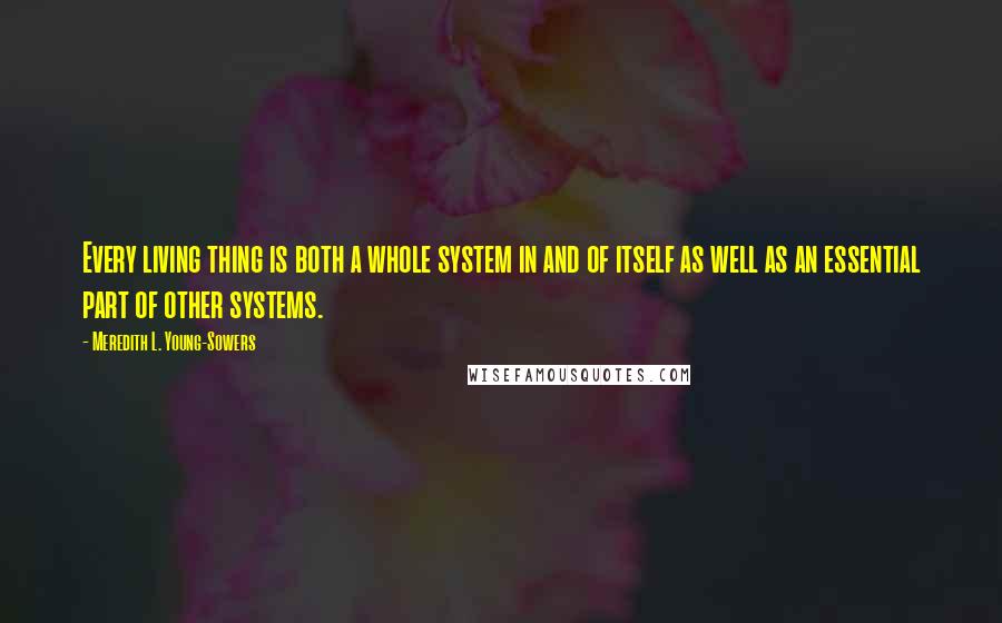 Meredith L. Young-Sowers Quotes: Every living thing is both a whole system in and of itself as well as an essential part of other systems.