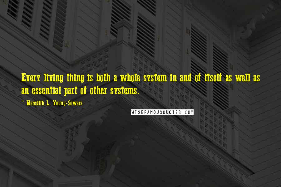 Meredith L. Young-Sowers Quotes: Every living thing is both a whole system in and of itself as well as an essential part of other systems.