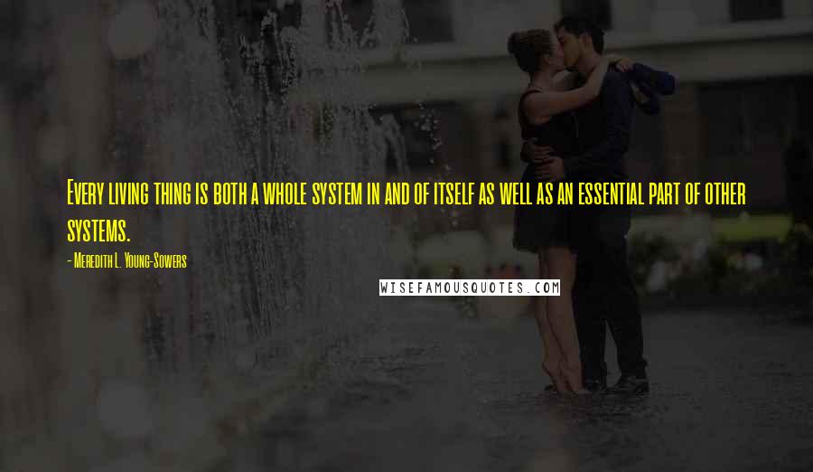 Meredith L. Young-Sowers Quotes: Every living thing is both a whole system in and of itself as well as an essential part of other systems.