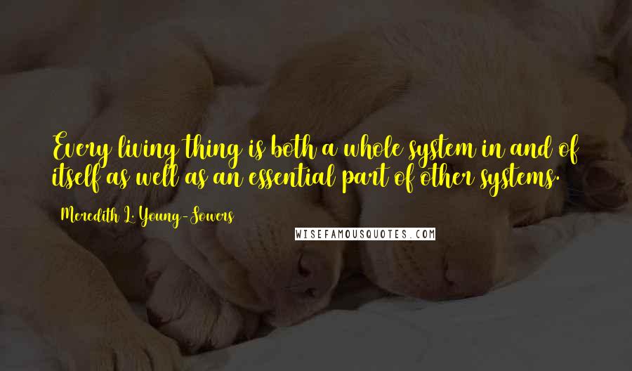 Meredith L. Young-Sowers Quotes: Every living thing is both a whole system in and of itself as well as an essential part of other systems.