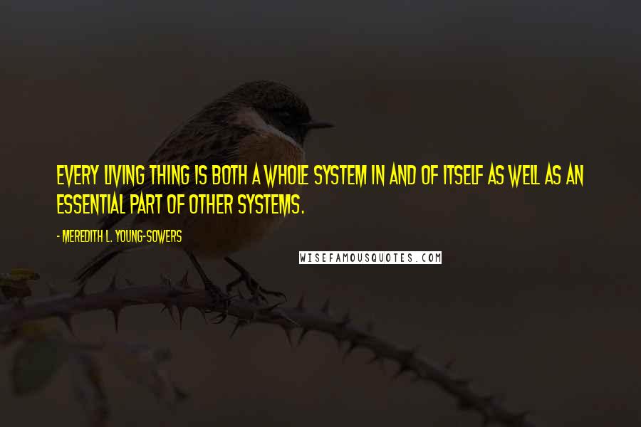 Meredith L. Young-Sowers Quotes: Every living thing is both a whole system in and of itself as well as an essential part of other systems.