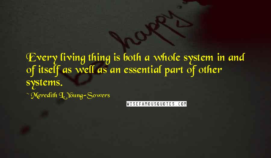 Meredith L. Young-Sowers Quotes: Every living thing is both a whole system in and of itself as well as an essential part of other systems.