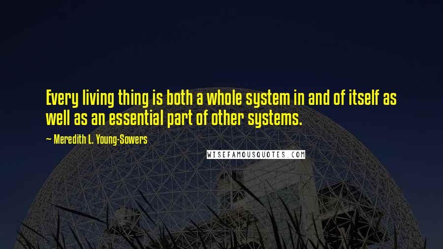 Meredith L. Young-Sowers Quotes: Every living thing is both a whole system in and of itself as well as an essential part of other systems.