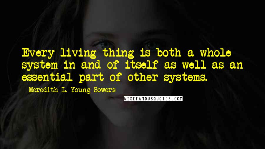 Meredith L. Young-Sowers Quotes: Every living thing is both a whole system in and of itself as well as an essential part of other systems.