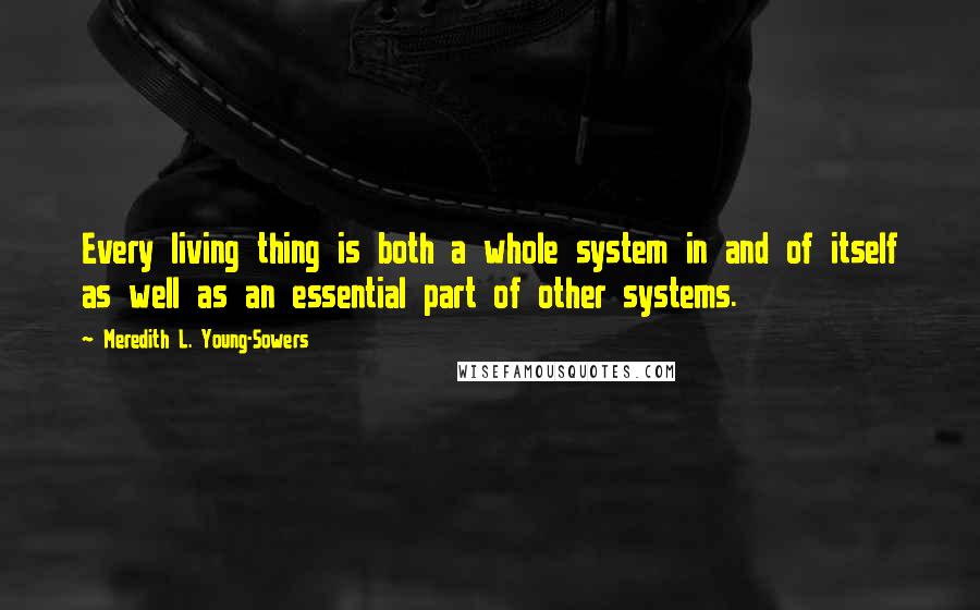 Meredith L. Young-Sowers Quotes: Every living thing is both a whole system in and of itself as well as an essential part of other systems.