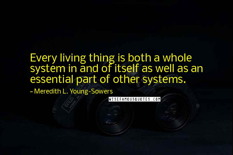 Meredith L. Young-Sowers Quotes: Every living thing is both a whole system in and of itself as well as an essential part of other systems.