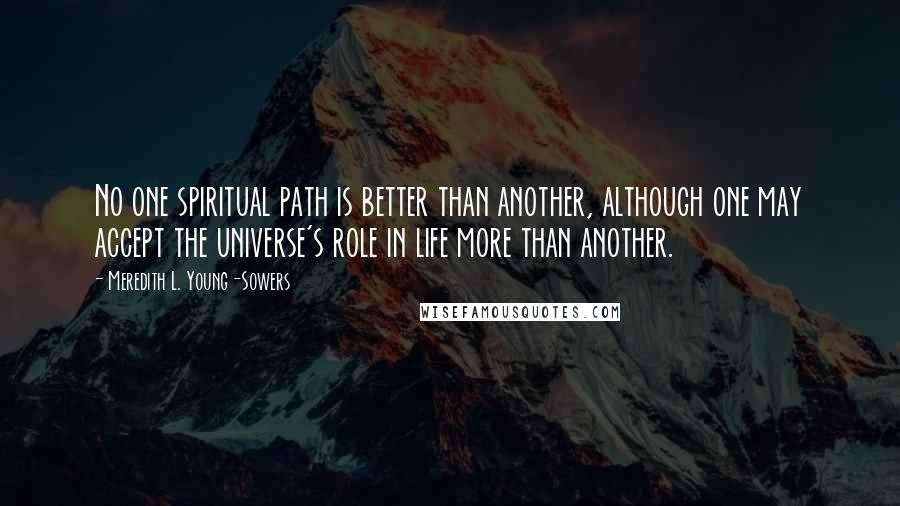 Meredith L. Young-Sowers Quotes: No one spiritual path is better than another, although one may accept the universe's role in life more than another.