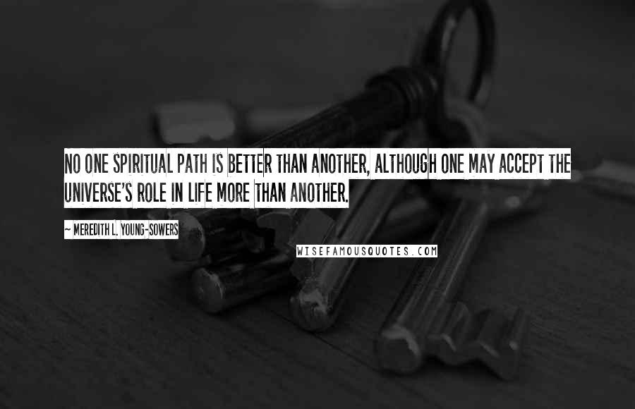 Meredith L. Young-Sowers Quotes: No one spiritual path is better than another, although one may accept the universe's role in life more than another.