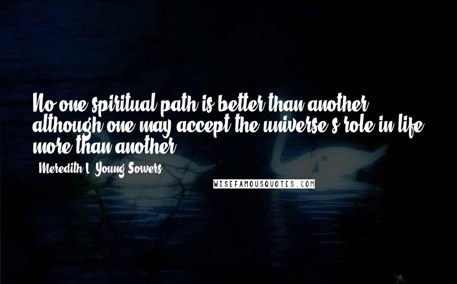 Meredith L. Young-Sowers Quotes: No one spiritual path is better than another, although one may accept the universe's role in life more than another.