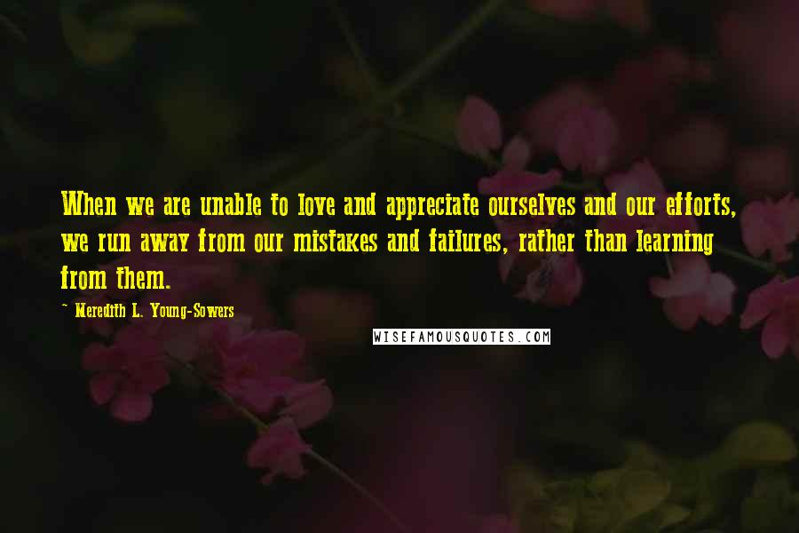Meredith L. Young-Sowers Quotes: When we are unable to love and appreciate ourselves and our efforts, we run away from our mistakes and failures, rather than learning from them.