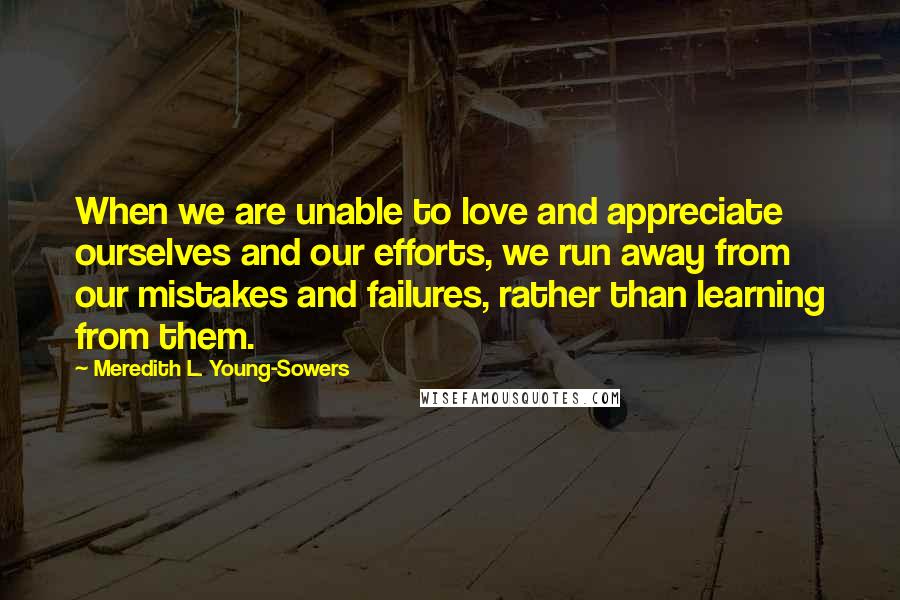 Meredith L. Young-Sowers Quotes: When we are unable to love and appreciate ourselves and our efforts, we run away from our mistakes and failures, rather than learning from them.