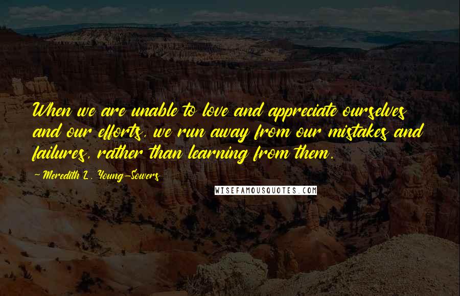 Meredith L. Young-Sowers Quotes: When we are unable to love and appreciate ourselves and our efforts, we run away from our mistakes and failures, rather than learning from them.