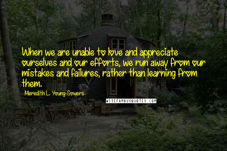 Meredith L. Young-Sowers Quotes: When we are unable to love and appreciate ourselves and our efforts, we run away from our mistakes and failures, rather than learning from them.
