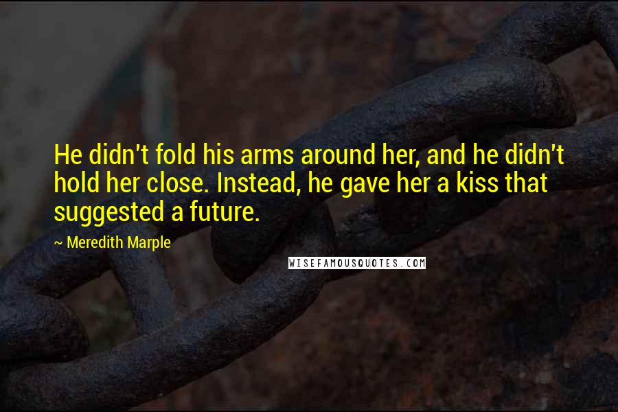 Meredith Marple Quotes: He didn't fold his arms around her, and he didn't hold her close. Instead, he gave her a kiss that suggested a future.