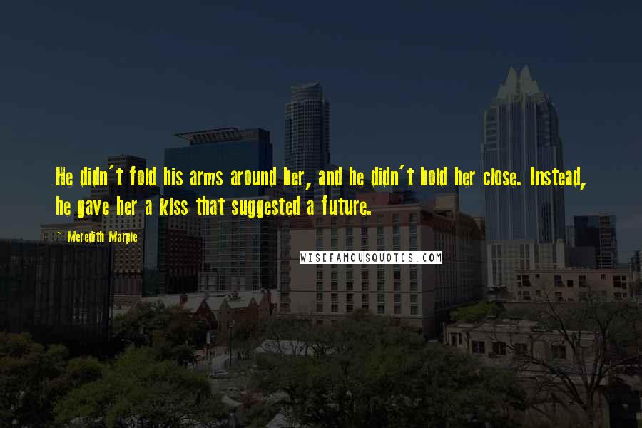 Meredith Marple Quotes: He didn't fold his arms around her, and he didn't hold her close. Instead, he gave her a kiss that suggested a future.