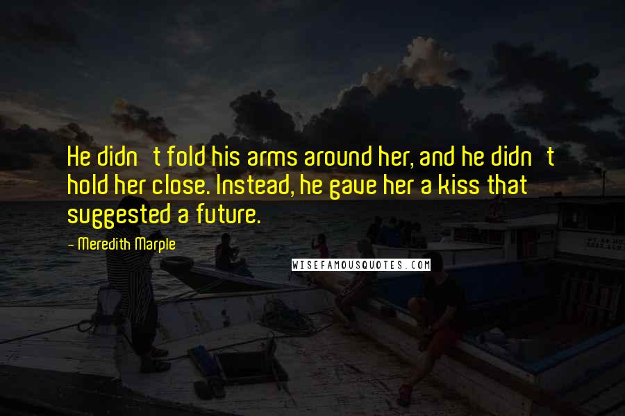 Meredith Marple Quotes: He didn't fold his arms around her, and he didn't hold her close. Instead, he gave her a kiss that suggested a future.