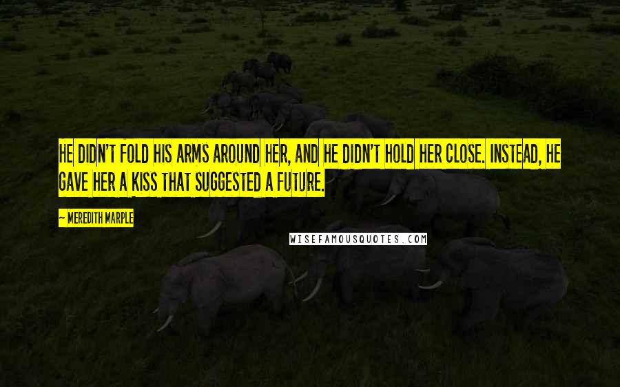 Meredith Marple Quotes: He didn't fold his arms around her, and he didn't hold her close. Instead, he gave her a kiss that suggested a future.