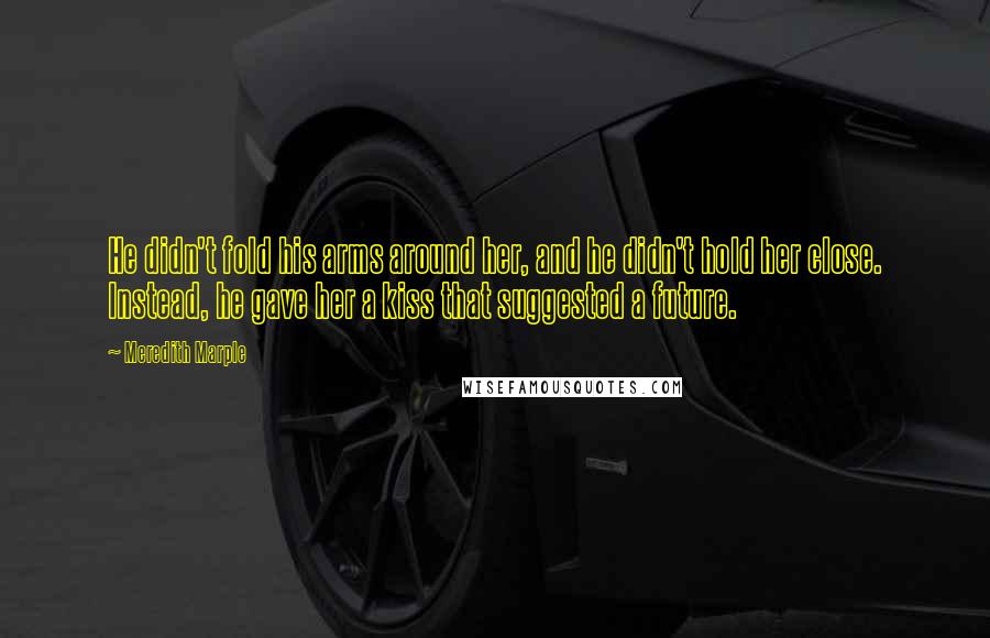 Meredith Marple Quotes: He didn't fold his arms around her, and he didn't hold her close. Instead, he gave her a kiss that suggested a future.