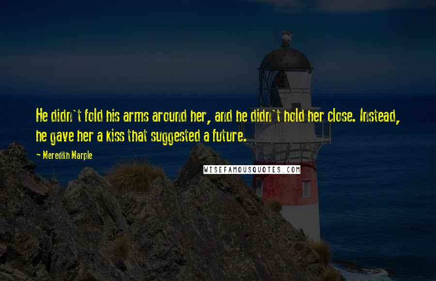 Meredith Marple Quotes: He didn't fold his arms around her, and he didn't hold her close. Instead, he gave her a kiss that suggested a future.