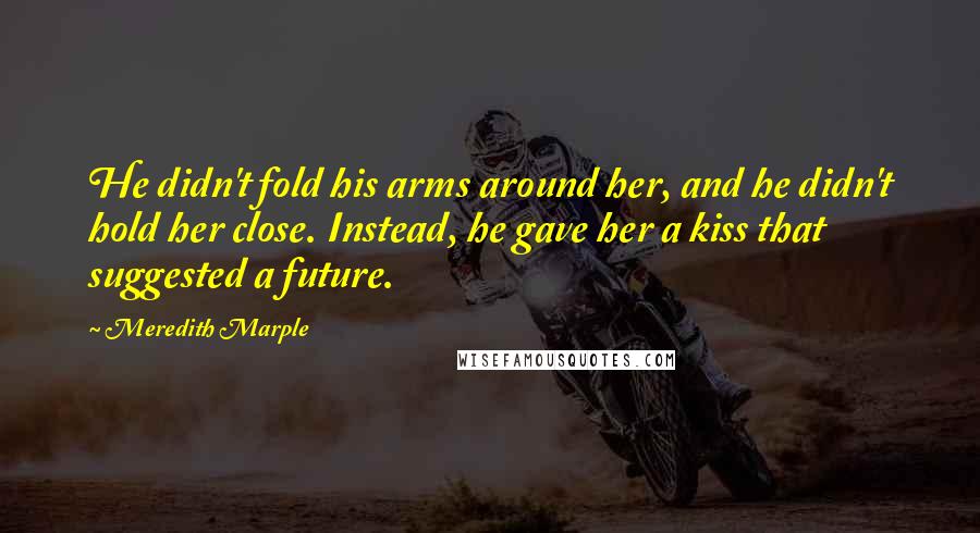 Meredith Marple Quotes: He didn't fold his arms around her, and he didn't hold her close. Instead, he gave her a kiss that suggested a future.