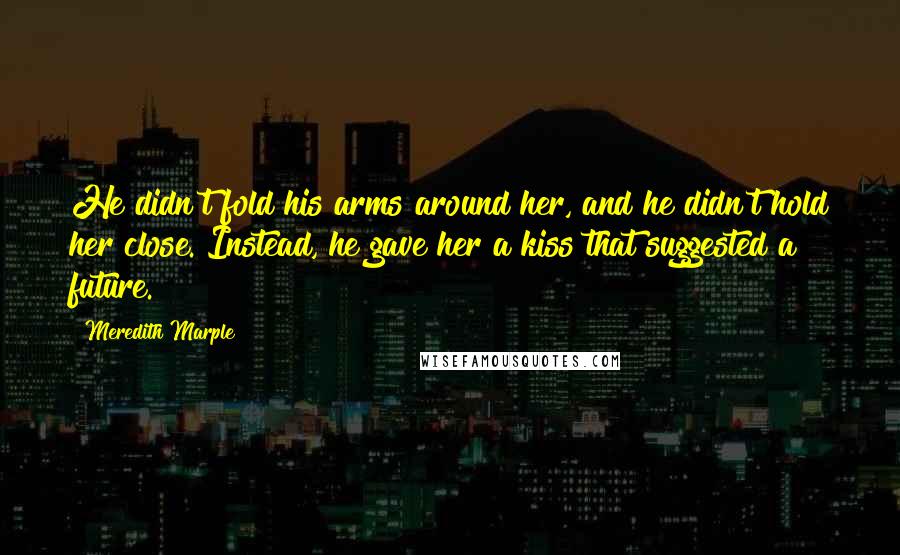 Meredith Marple Quotes: He didn't fold his arms around her, and he didn't hold her close. Instead, he gave her a kiss that suggested a future.