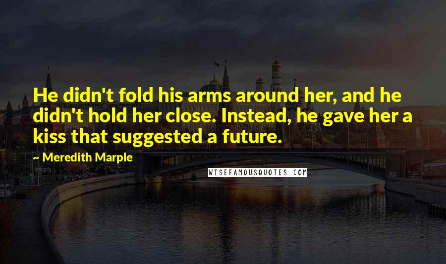 Meredith Marple Quotes: He didn't fold his arms around her, and he didn't hold her close. Instead, he gave her a kiss that suggested a future.