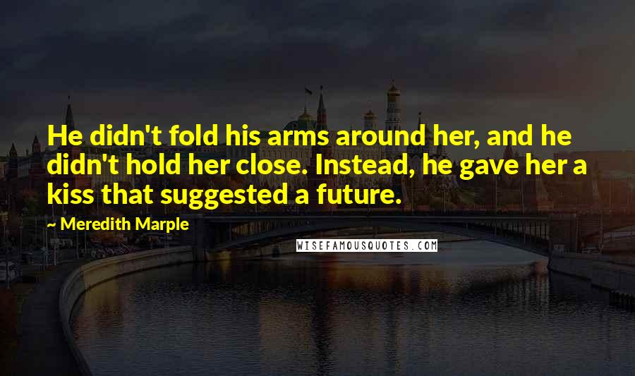 Meredith Marple Quotes: He didn't fold his arms around her, and he didn't hold her close. Instead, he gave her a kiss that suggested a future.