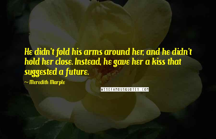 Meredith Marple Quotes: He didn't fold his arms around her, and he didn't hold her close. Instead, he gave her a kiss that suggested a future.