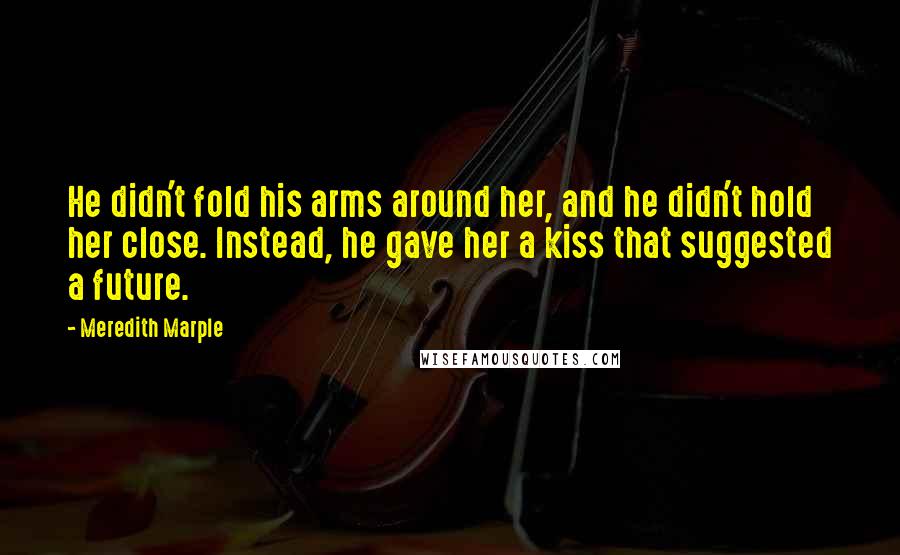 Meredith Marple Quotes: He didn't fold his arms around her, and he didn't hold her close. Instead, he gave her a kiss that suggested a future.