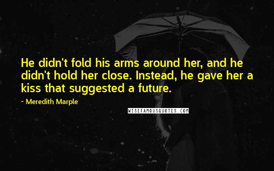 Meredith Marple Quotes: He didn't fold his arms around her, and he didn't hold her close. Instead, he gave her a kiss that suggested a future.